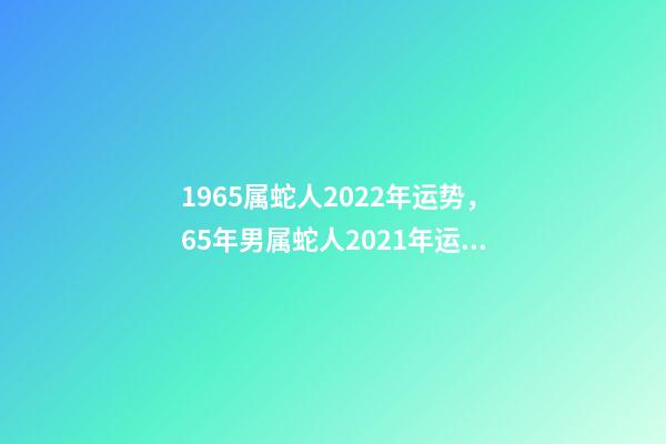 1965属蛇人2022年运势，65年男属蛇人2021年运势 1965年出生的属蛇人2020年运势-第1张-观点-玄机派